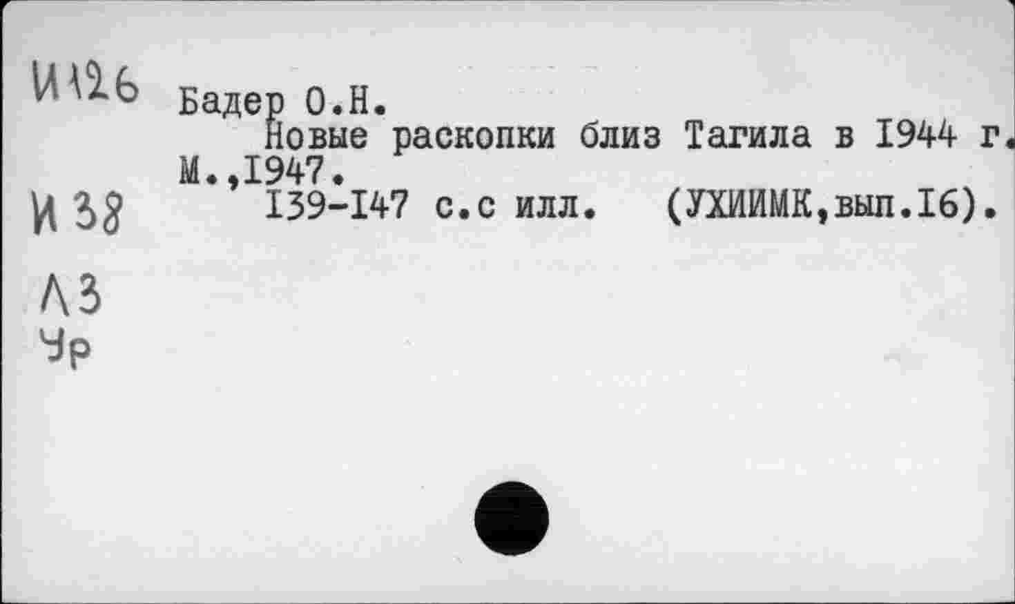 ﻿Бадер о.Н.
Новые раскопки близ Тагила в 1944 г М.,1947.
Ц 5g I39-I47 с.с илл. (УХИИМК,вып.16).
A3